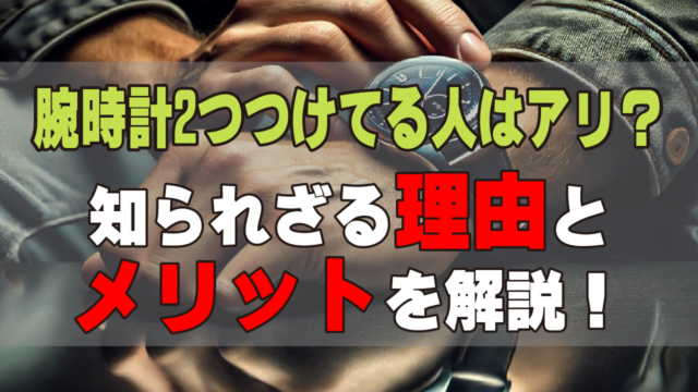 腕時計2つつけてる人はアリ？知られざる理由とメリットを解説！